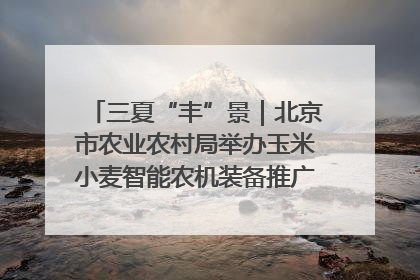 三夏“丰”景｜北京市农业农村局举办玉米小麦智能农机装备推广“田间日”活动